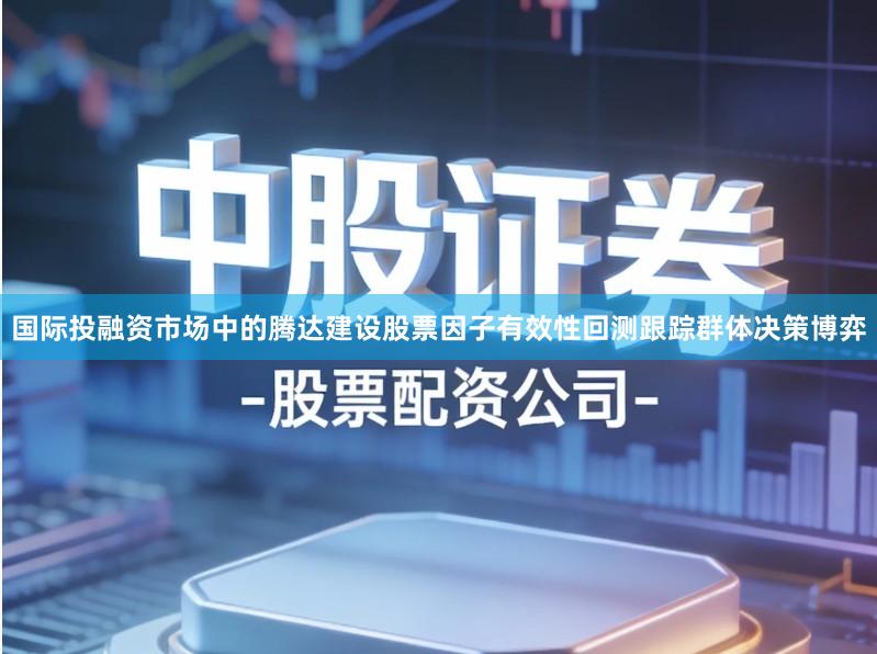 国际投融资市场中的腾达建设股票因子有效性回测跟踪群体决策博弈