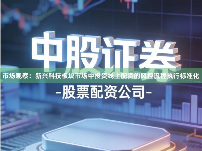 市场观察：新兴科技板块市场中投资线上配资的风控流程执行标准化