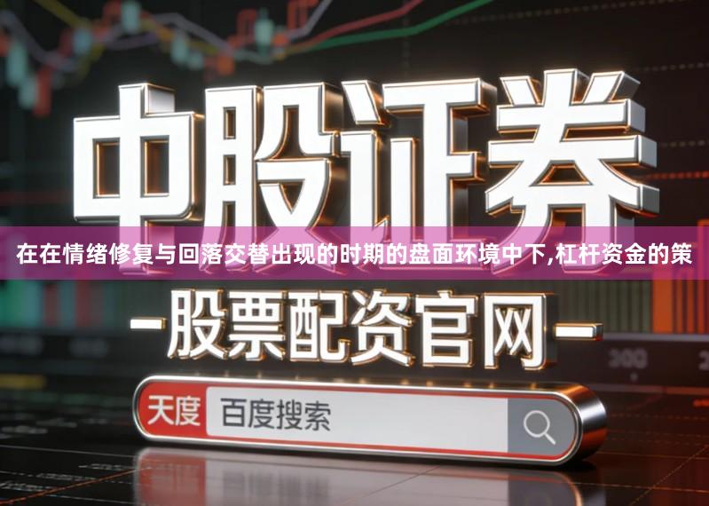 在在情绪修复与回落交替出现的时期的盘面环境中下,杠杆资金的策