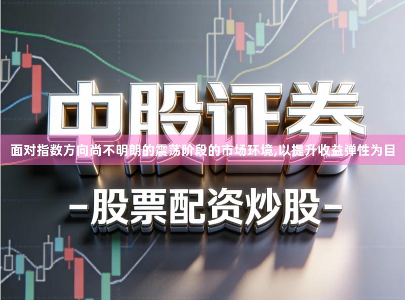 面对指数方向尚不明朗的震荡阶段的市场环境,以提升收益弹性为目