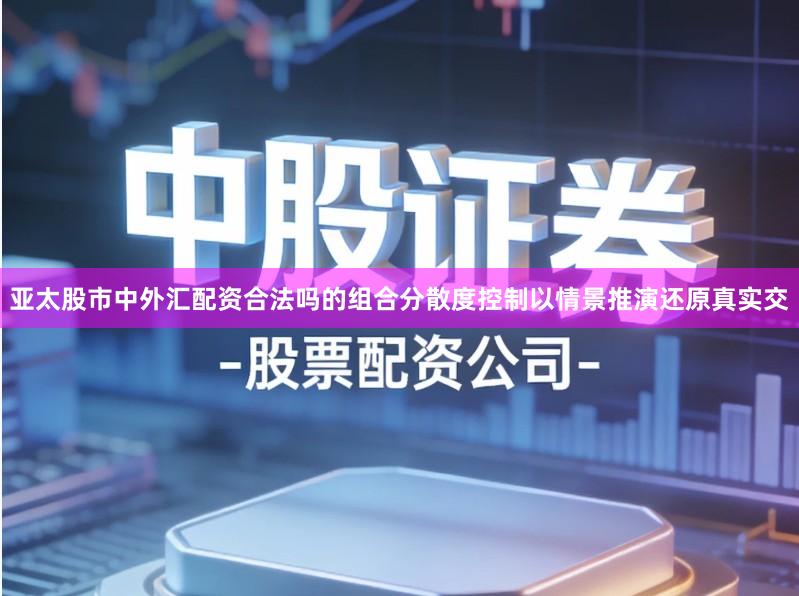 亚太股市中外汇配资合法吗的组合分散度控制以情景推演还原真实交