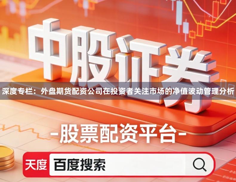 深度专栏：外盘期货配资公司在投资者关注市场的净值波动管理分析