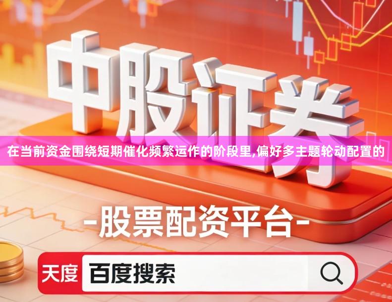 在当前资金围绕短期催化频繁运作的阶段里,偏好多主题轮动配置的