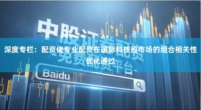 深度专栏：配资佬专业配资在国际科技股市场的组合相关性优化通过