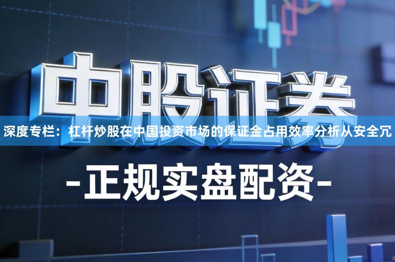 深度专栏:杠杆炒股在中国投资市场的保证金占用效率分析从安全冗