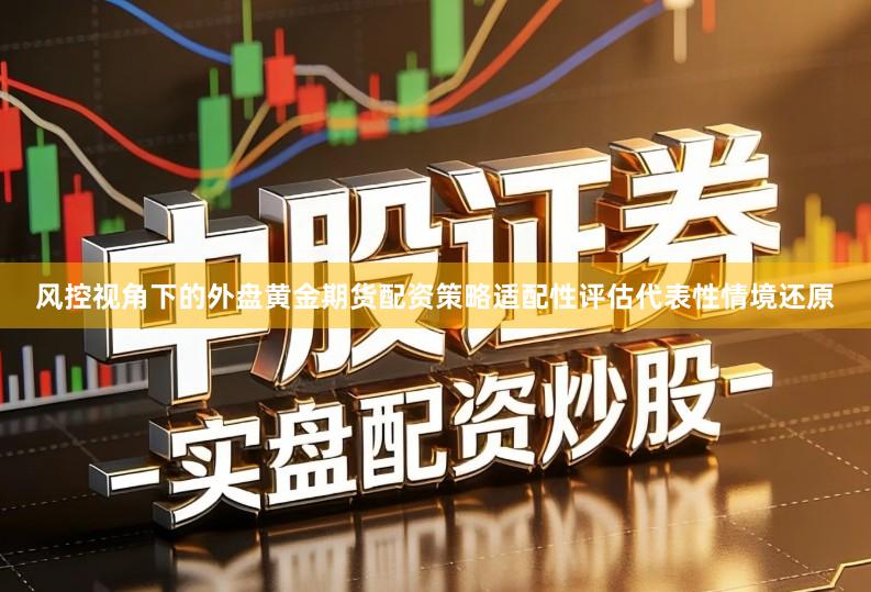 风控视角下的外盘黄金期货配资策略适配性评估代表性情境还原