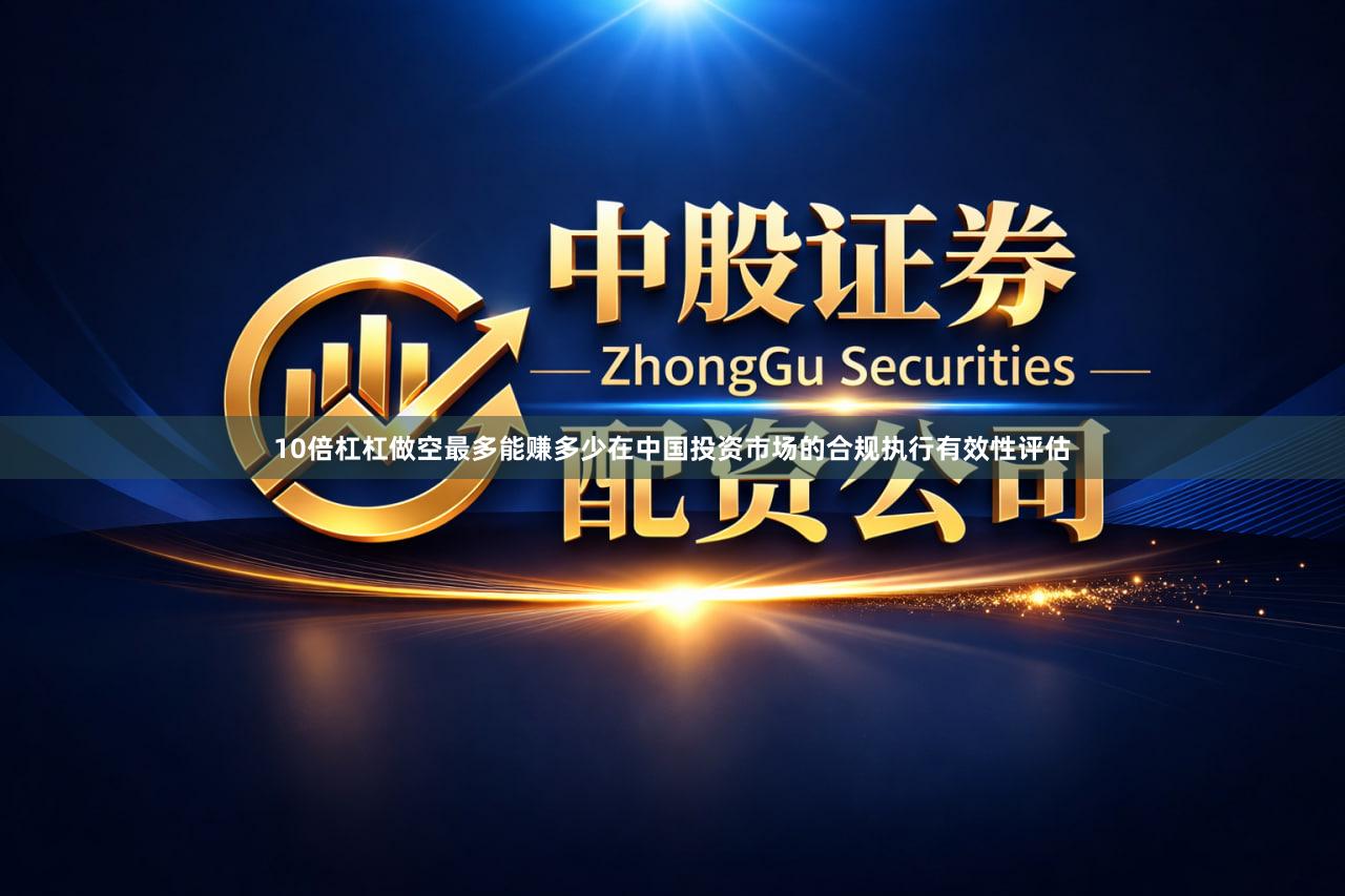 10倍杠杠做空最多能赚多少在中国投资市场的合规执行有效性评估