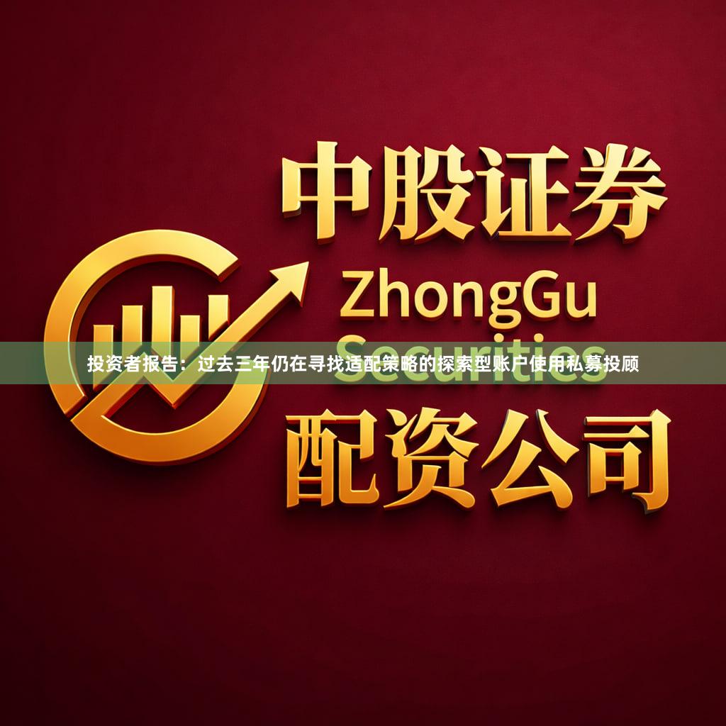 投资者报告:过去三年仍在寻找适配策略的探索型账户使用私募投顾