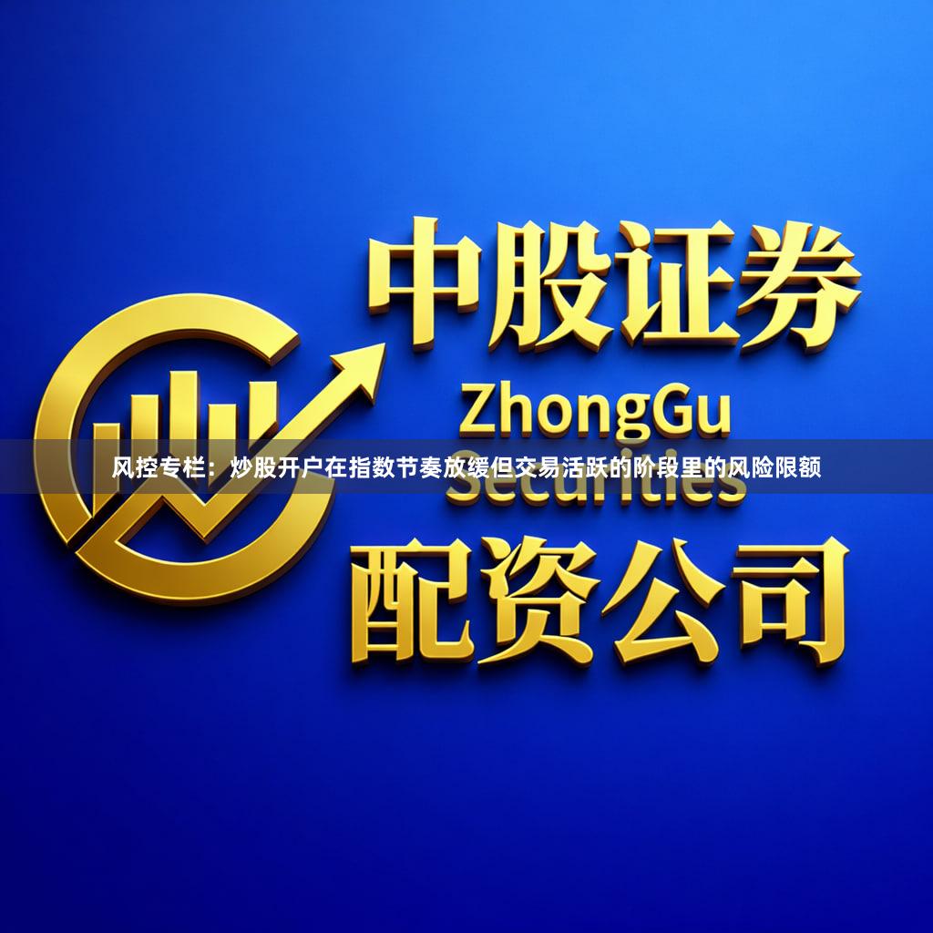 风控专栏：炒股开户在指数节奏放缓但交易活跃的阶段里的风险限额