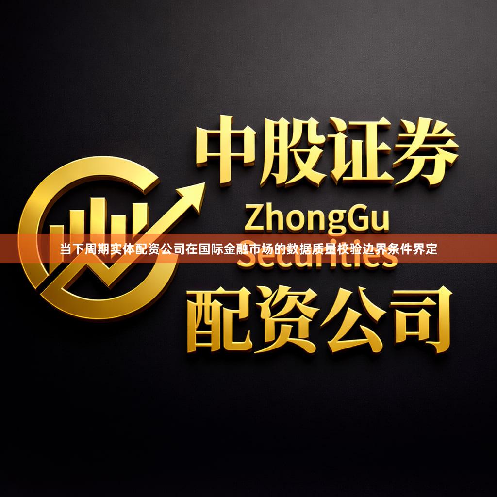 当下周期实体配资公司在国际金融市场的数据质量校验边界条件界定