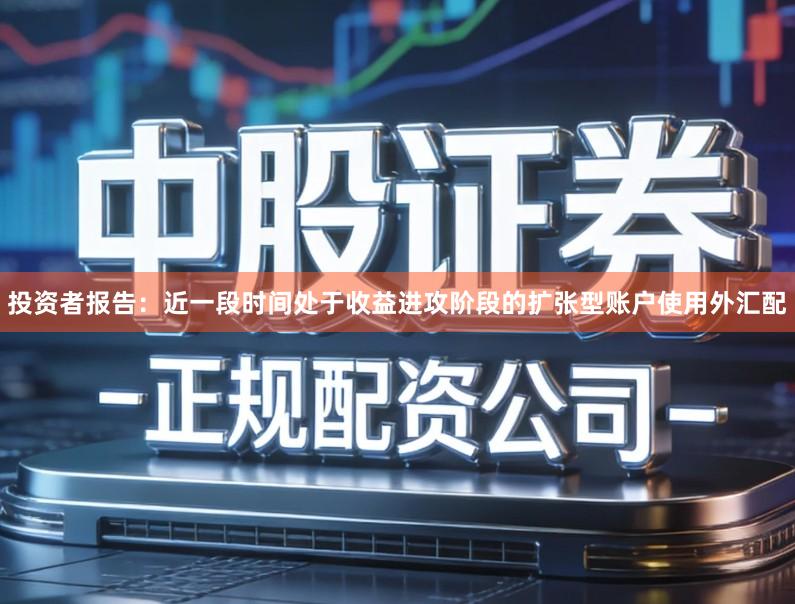 投资者报告:近一段时间处于收益进攻阶段的扩张型账户使用外汇配