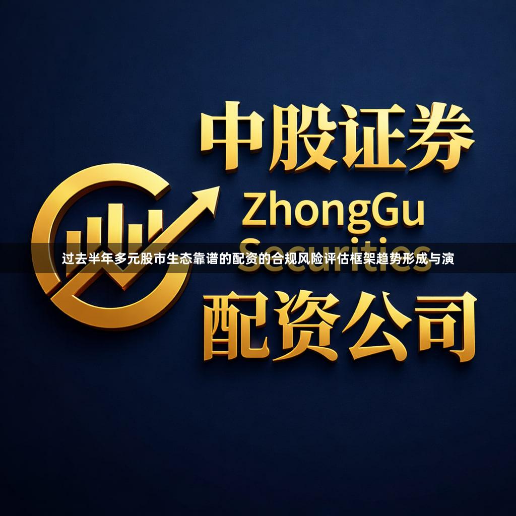 过去半年多元股市生态靠谱的配资的合规风险评估框架趋势形成与演