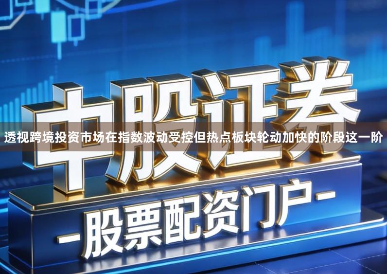 透视跨境投资市场在指数波动受控但热点板块轮动加快的阶段这一阶