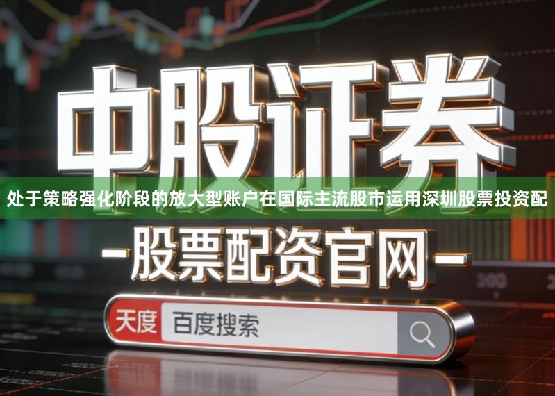 处于策略强化阶段的放大型账户在国际主流股市运用深圳股票投资配