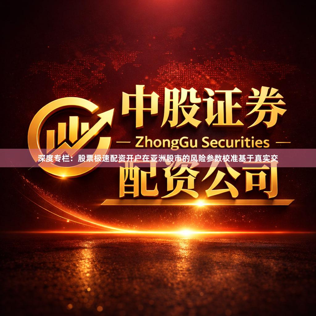 深度专栏:股票极速配资开户在亚洲股市的风险参数校准基于真实交
