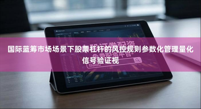 国际蓝筹市场场景下股票杠杆的风控规则参数化管理量化信号验证视