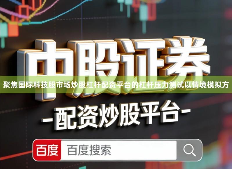 聚焦国际科技股市场炒股杠杆配资平台的杠杆压力测试以情境模拟方