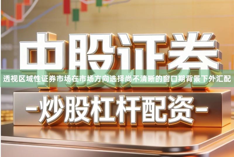 透视区域性证券市场在市场方向选择尚不清晰的窗口期背景下外汇配