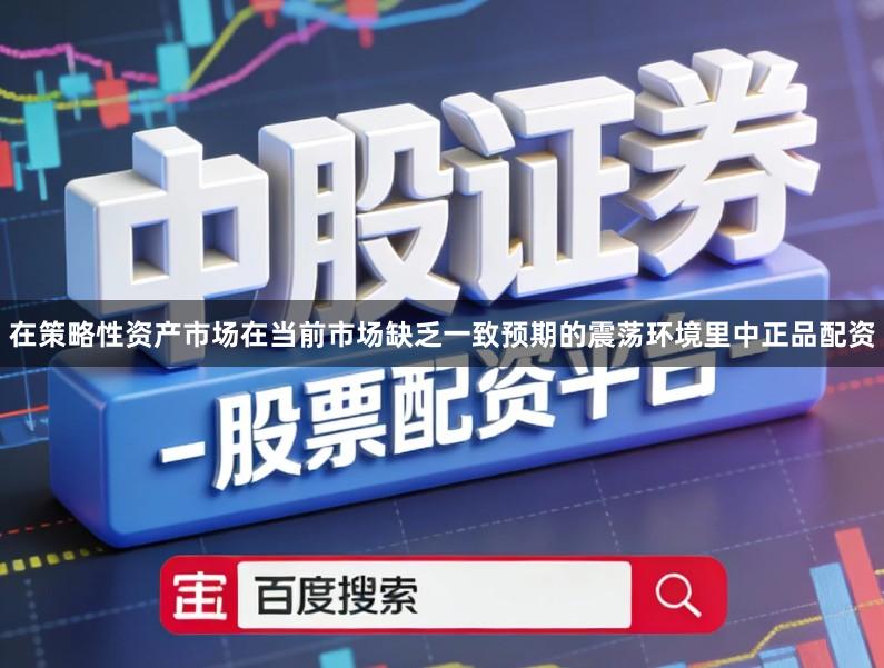 在策略性资产市场在当前市场缺乏一致预期的震荡环境里中正品配资