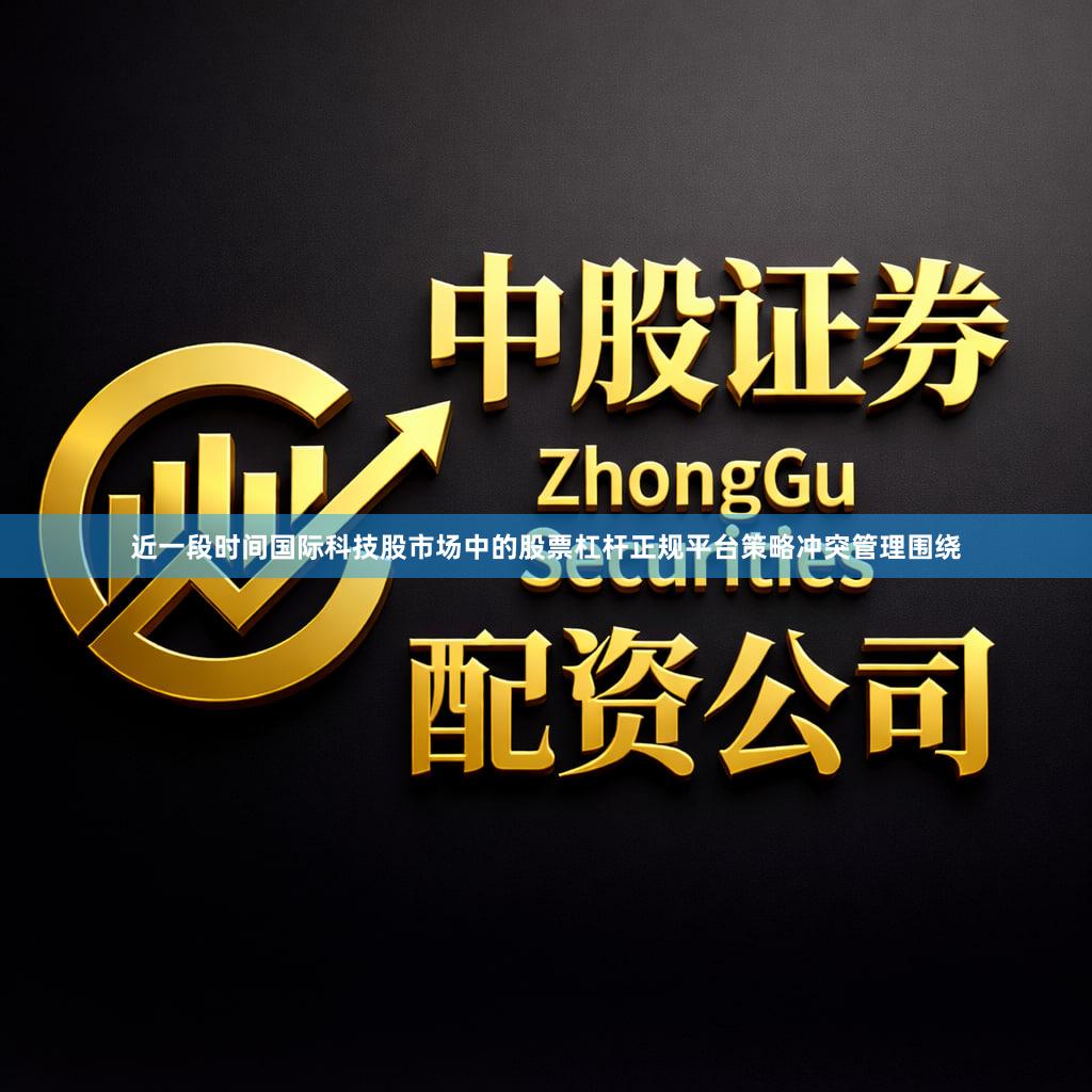 近一段时间国际科技股市场中的股票杠杆正规平台策略冲突管理围绕