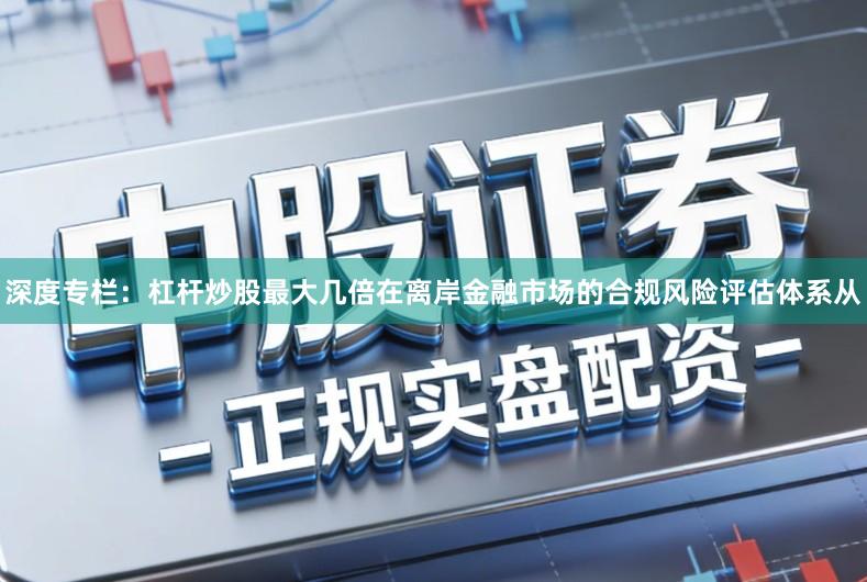 深度专栏：杠杆炒股最大几倍在离岸金融市场的合规风险评估体系从