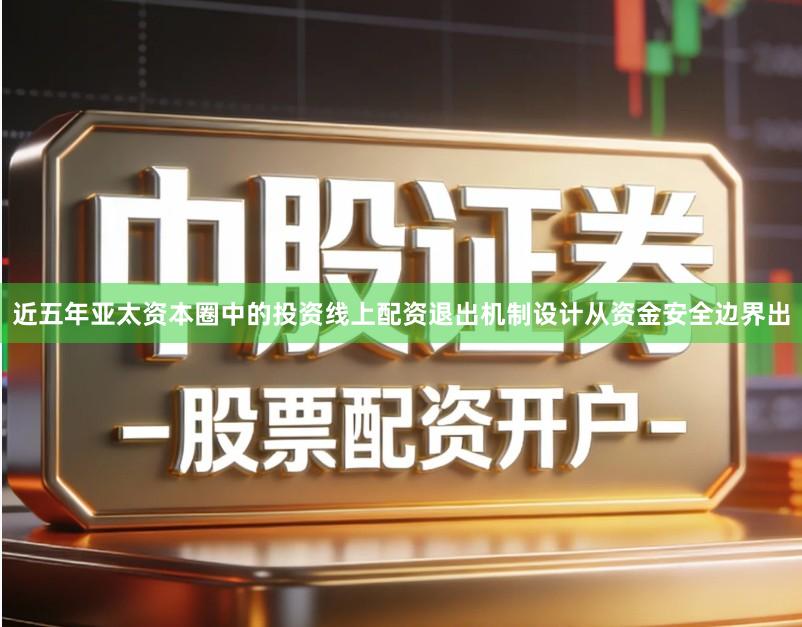 近五年亚太资本圈中的投资线上配资退出机制设计从资金安全边界出