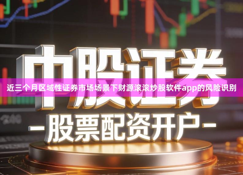 近三个月区域性证券市场场景下财源滚滚炒股软件app的风险识别