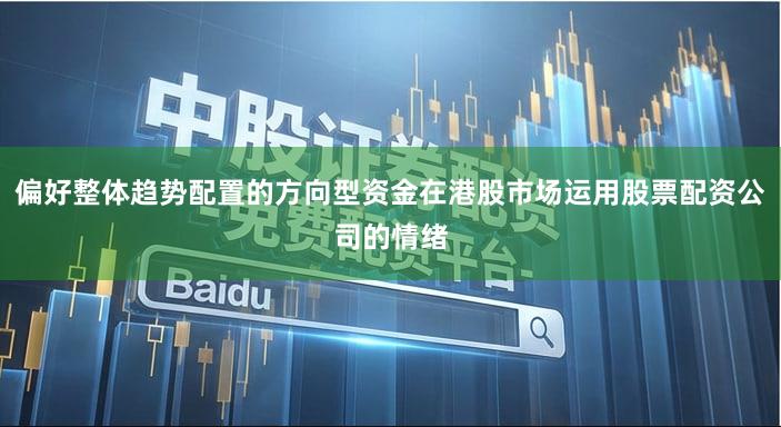 偏好整体趋势配置的方向型资金在港股市场运用股票配资公司的情绪