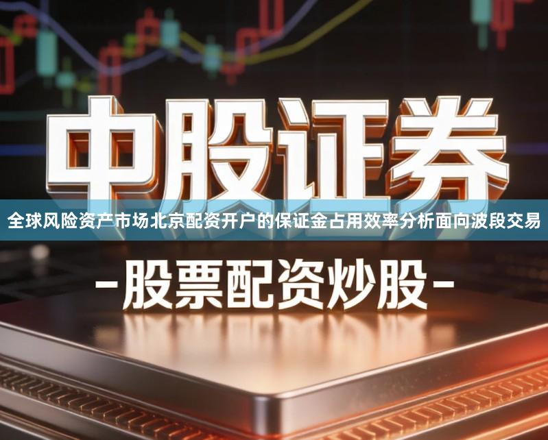 全球风险资产市场北京配资开户的保证金占用效率分析面向波段交易