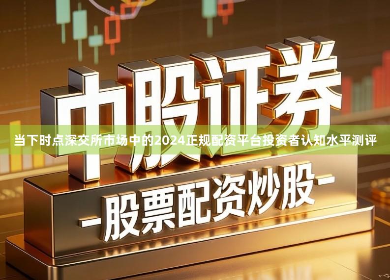 当下时点深交所市场中的2024正规配资平台投资者认知水平测评