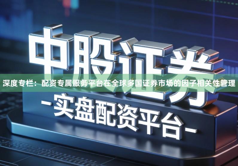 深度专栏：配资专属服务平台在全球多国证券市场的因子相关性管理