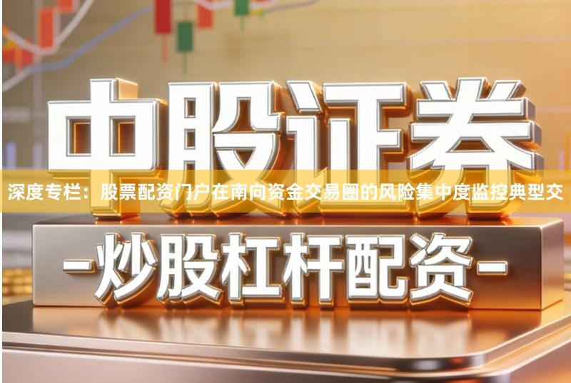深度专栏：股票配资门户在南向资金交易圈的风险集中度监控典型交