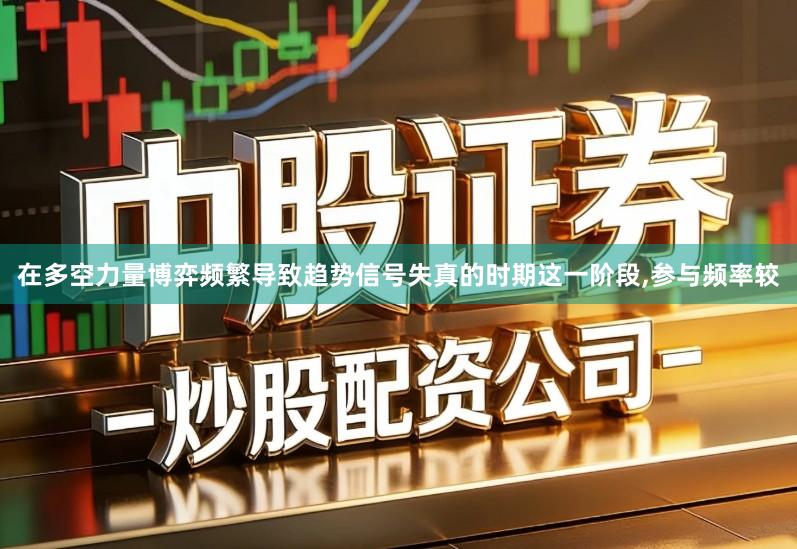 在多空力量博弈频繁导致趋势信号失真的时期这一阶段,参与频率较