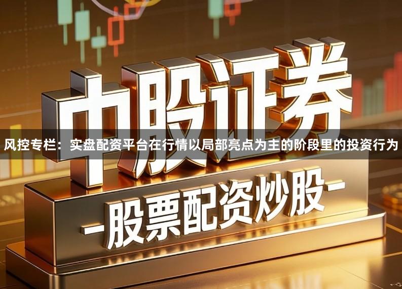 风控专栏:实盘配资平台在行情以局部亮点为主的阶段里的投资行为