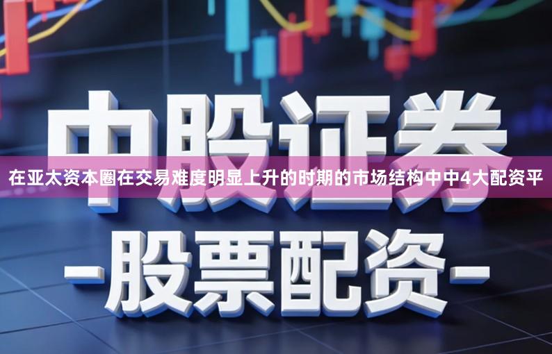 在亚太资本圈在交易难度明显上升的时期的市场结构中中4大配资平