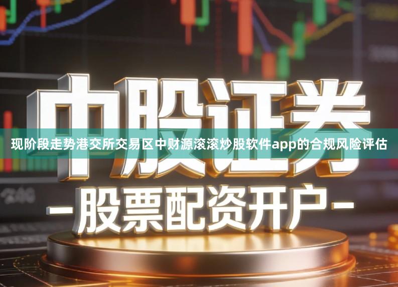 现阶段走势港交所交易区中财源滚滚炒股软件app的合规风险评估
