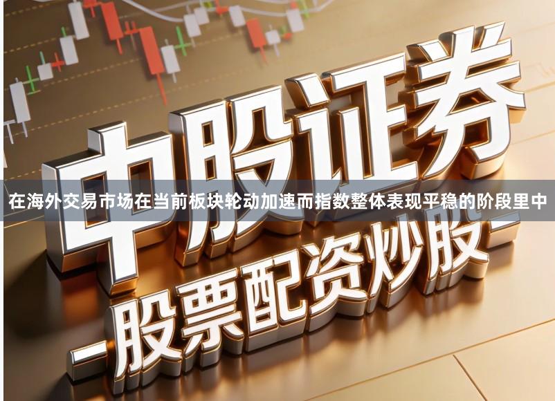 在海外交易市场在当前板块轮动加速而指数整体表现平稳的阶段里中