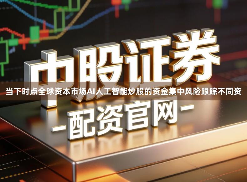 当下时点全球资本市场AI人工智能炒股的资金集中风险跟踪不同资