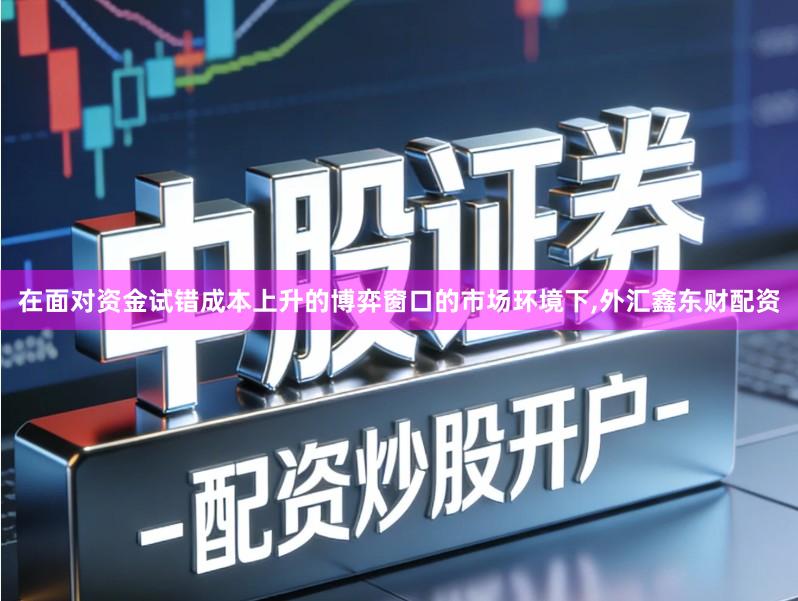 在面对资金试错成本上升的博弈窗口的市场环境下,外汇鑫东财配资