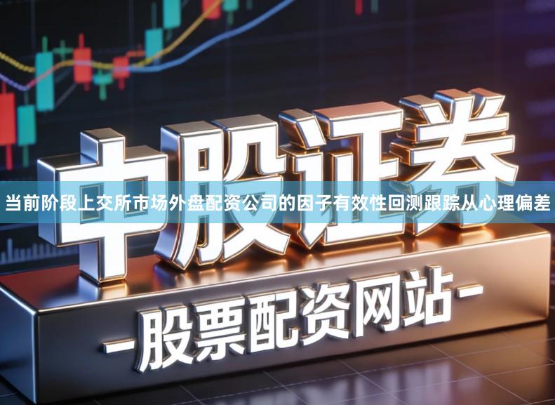 当前阶段上交所市场外盘配资公司的因子有效性回测跟踪从心理偏差