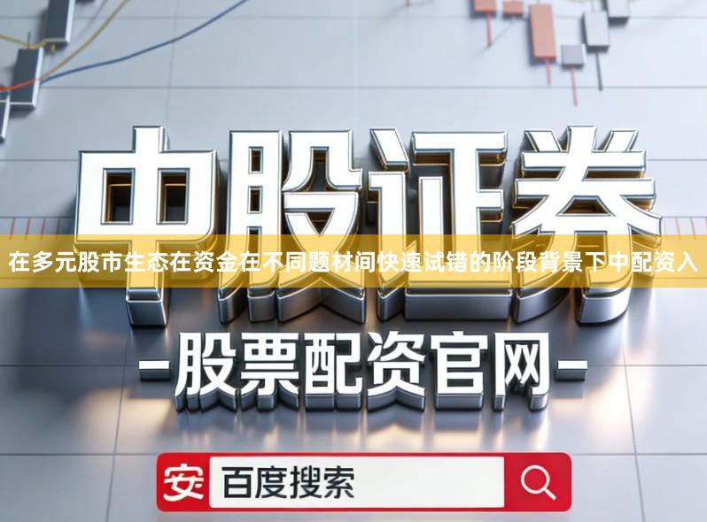 在多元股市生态在资金在不同题材间快速试错的阶段背景下中配资入