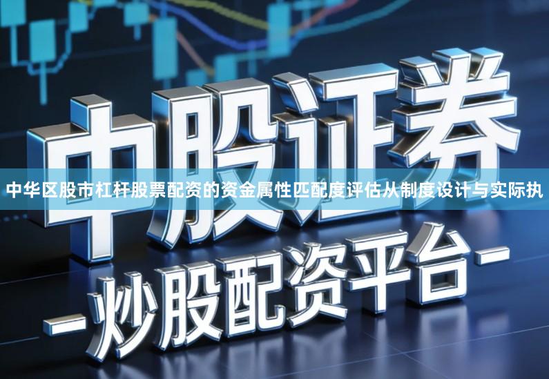 中华区股市杠杆股票配资的资金属性匹配度评估从制度设计与实际执