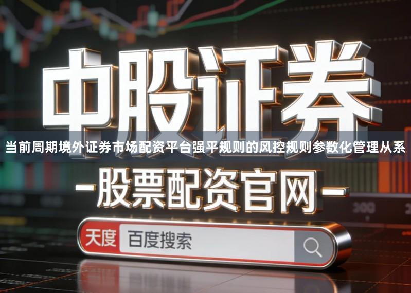 当前周期境外证券市场配资平台强平规则的风控规则参数化管理从系