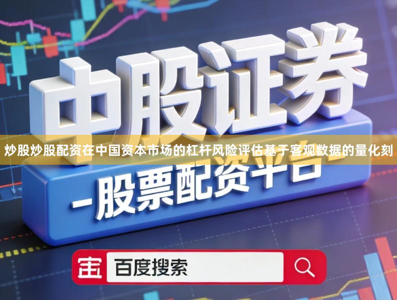 炒股炒股配资在中国资本市场的杠杆风险评估基于客观数据的量化刻