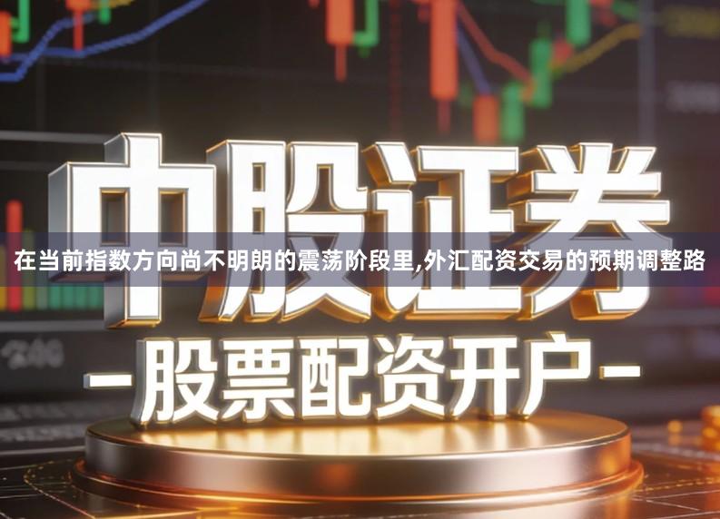 在当前指数方向尚不明朗的震荡阶段里,外汇配资交易的预期调整路