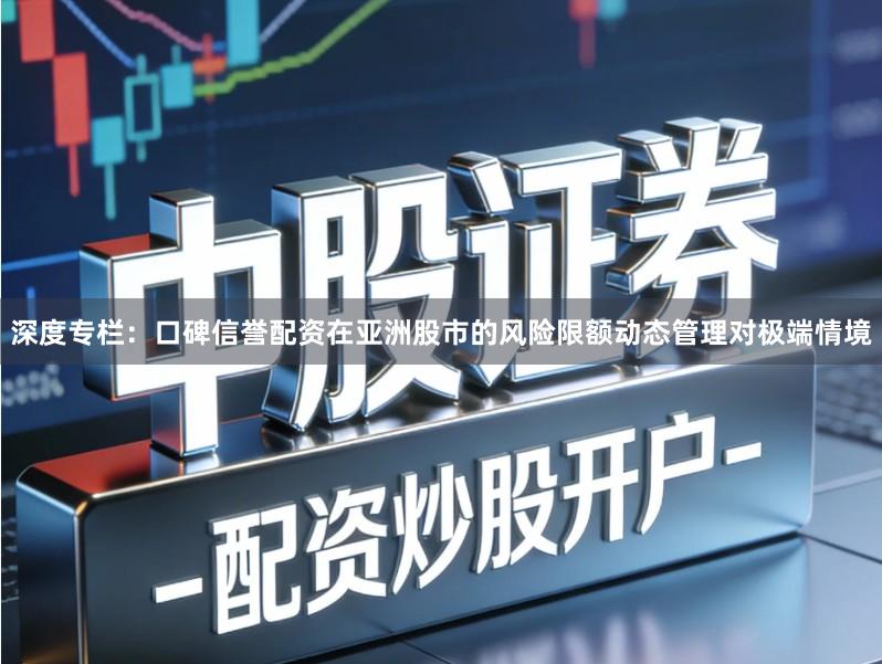 深度专栏：口碑信誉配资在亚洲股市的风险限额动态管理对极端情境