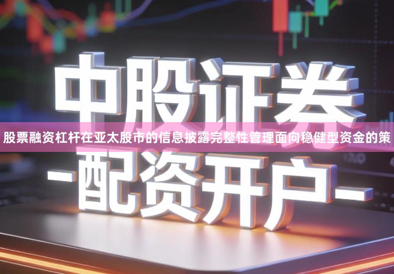 股票融资杠杆在亚太股市的信息披露完整性管理面向稳健型资金的策