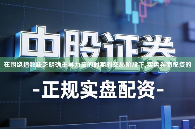 在围绕指数缺乏明确主导力量的时期的交易阶段下,实盘券商配资的