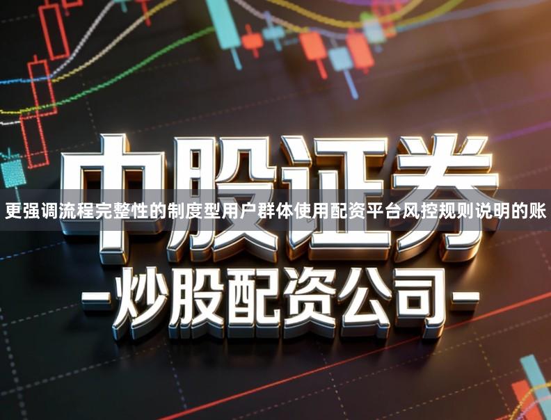 更强调流程完整性的制度型用户群体使用配资平台风控规则说明的账