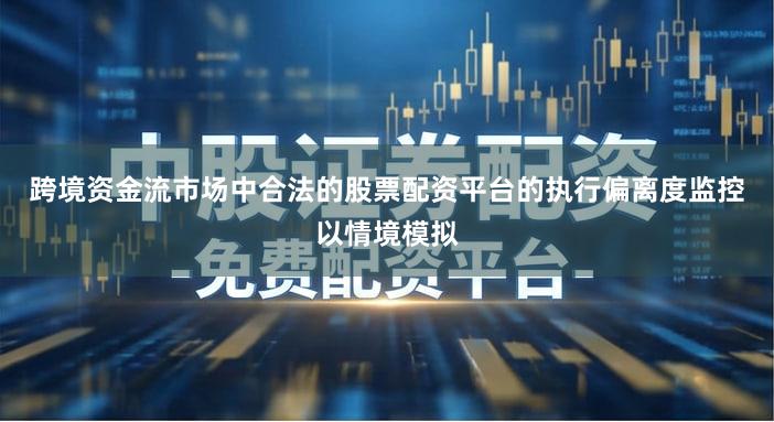 跨境资金流市场中合法的股票配资平台的执行偏离度监控以情境模拟